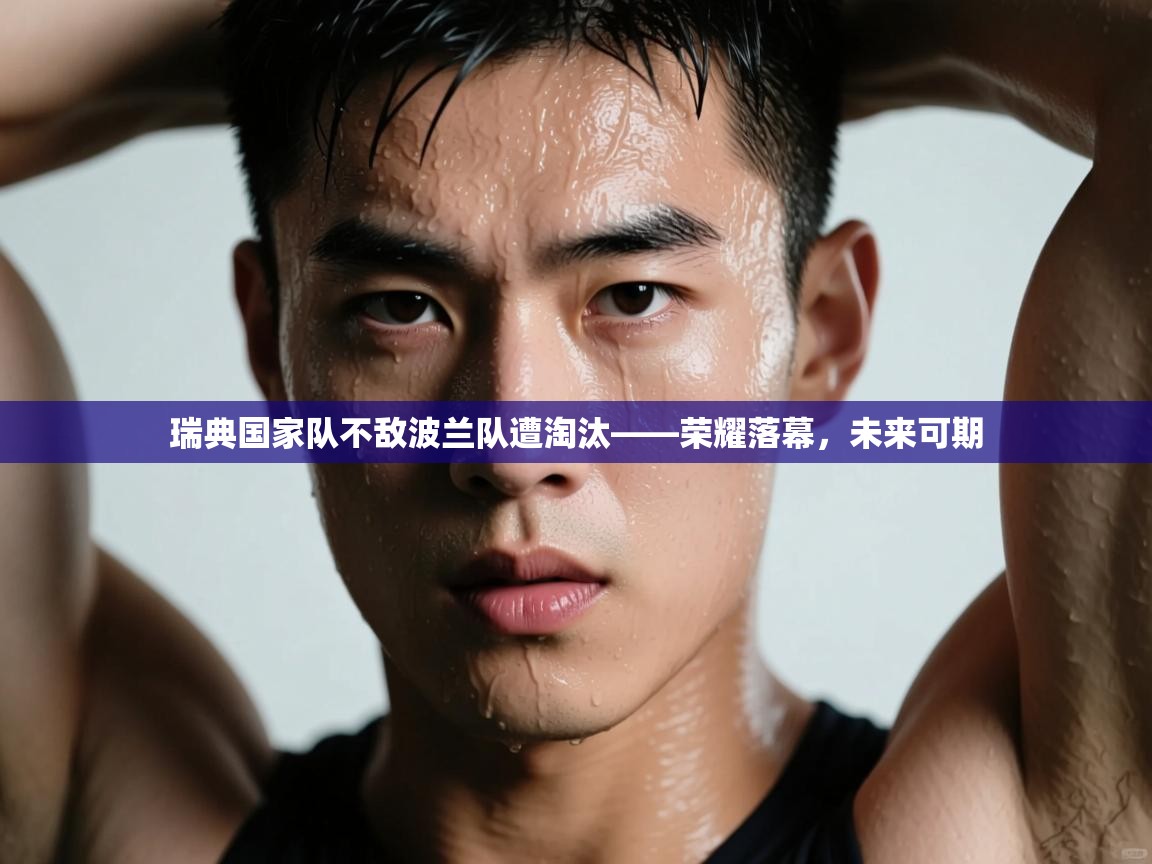 瑞典国家队不敌波兰队遭淘汰——荣耀落幕,未来可期 第1张