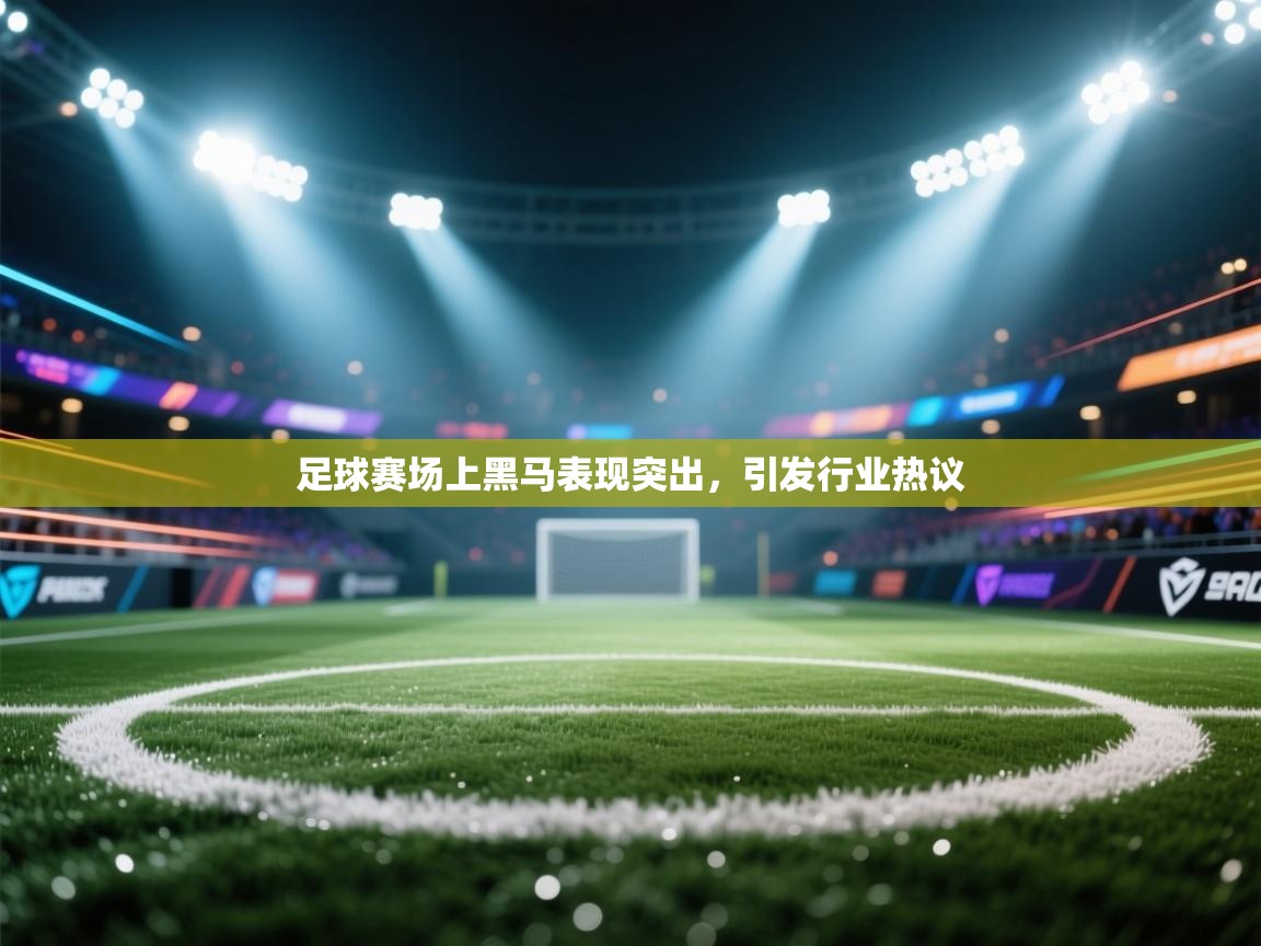足球赛场上黑马表现突出，引发行业热议  第2张